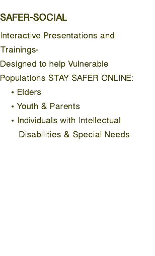 &nbsp;SAFER-SOCIAL Interactive Presentations and Trainings- Designed to help Vulnerable Populations STAY SAFER ONLINE: Elders Youth & Parents Individuals with Intellectual Disabilities & Special Needs 